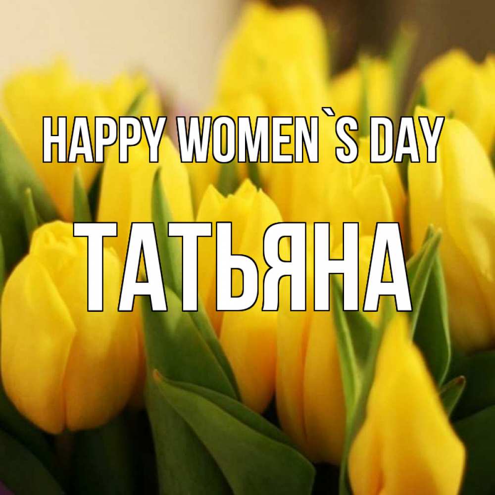 Greetings card с именем, Татьяна happy women`s day цветы Greetings with text for free download 